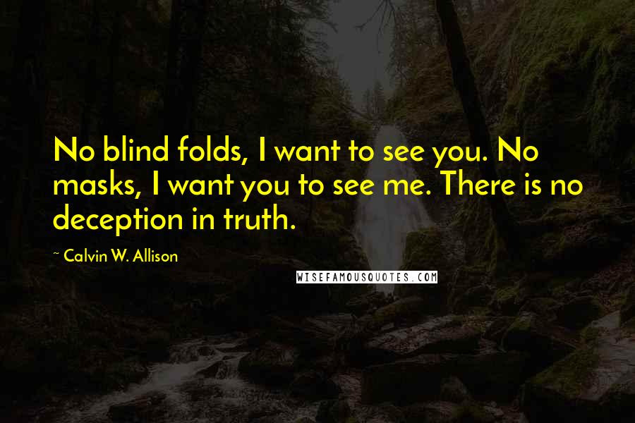 Calvin W. Allison Quotes: No blind folds, I want to see you. No masks, I want you to see me. There is no deception in truth.