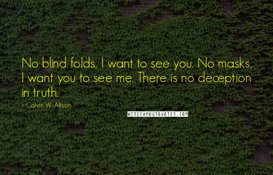 Calvin W. Allison Quotes: No blind folds, I want to see you. No masks, I want you to see me. There is no deception in truth.