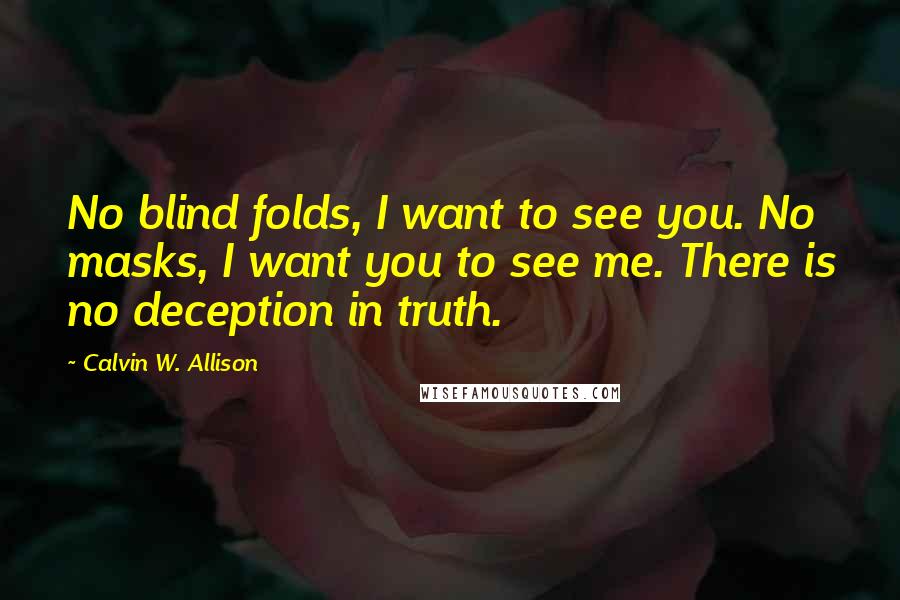 Calvin W. Allison Quotes: No blind folds, I want to see you. No masks, I want you to see me. There is no deception in truth.