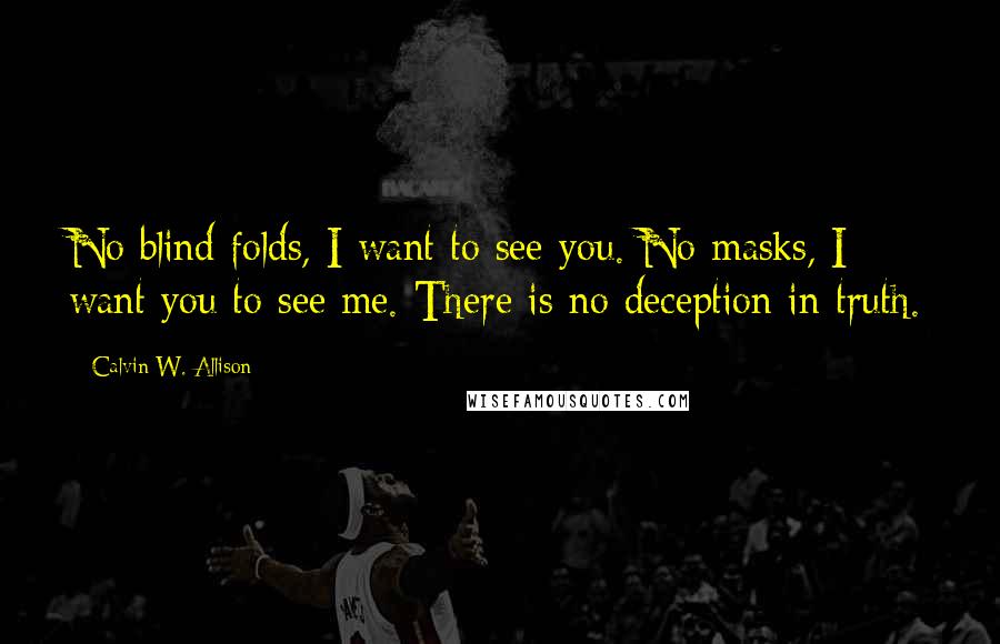 Calvin W. Allison Quotes: No blind folds, I want to see you. No masks, I want you to see me. There is no deception in truth.