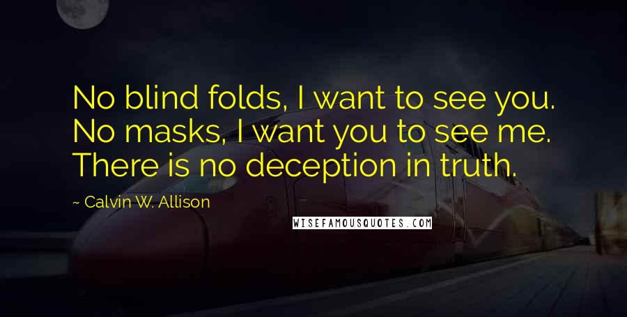 Calvin W. Allison Quotes: No blind folds, I want to see you. No masks, I want you to see me. There is no deception in truth.