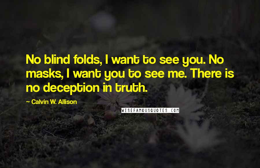 Calvin W. Allison Quotes: No blind folds, I want to see you. No masks, I want you to see me. There is no deception in truth.