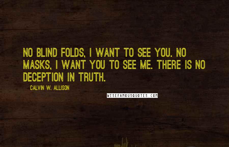 Calvin W. Allison Quotes: No blind folds, I want to see you. No masks, I want you to see me. There is no deception in truth.