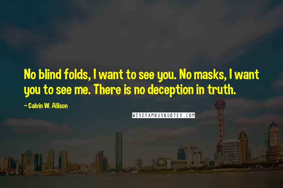 Calvin W. Allison Quotes: No blind folds, I want to see you. No masks, I want you to see me. There is no deception in truth.