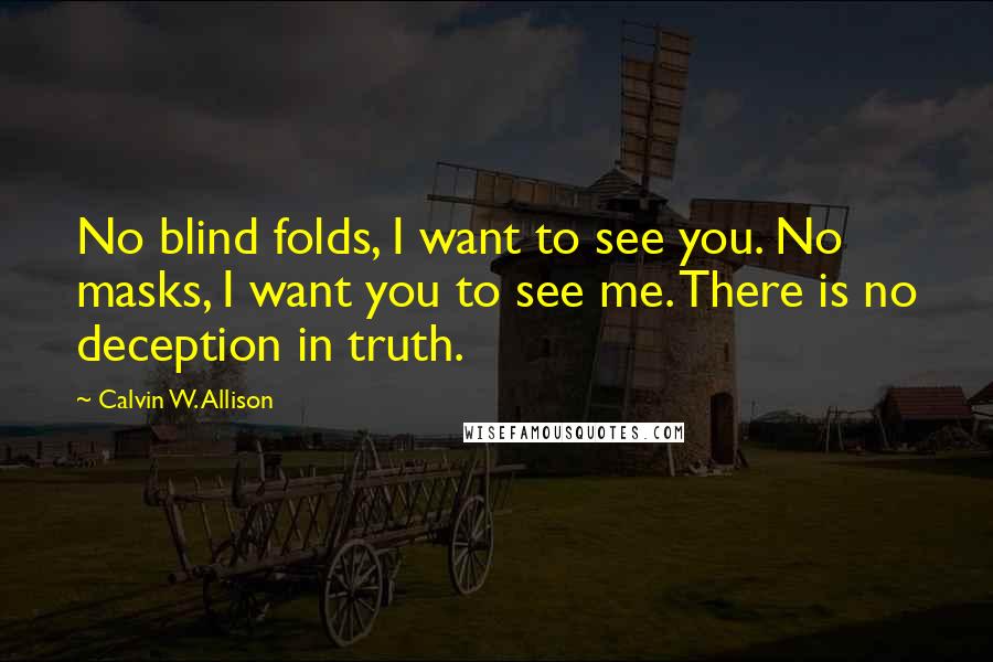 Calvin W. Allison Quotes: No blind folds, I want to see you. No masks, I want you to see me. There is no deception in truth.