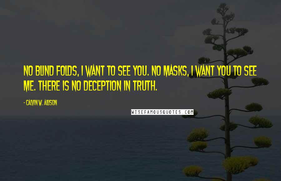 Calvin W. Allison Quotes: No blind folds, I want to see you. No masks, I want you to see me. There is no deception in truth.