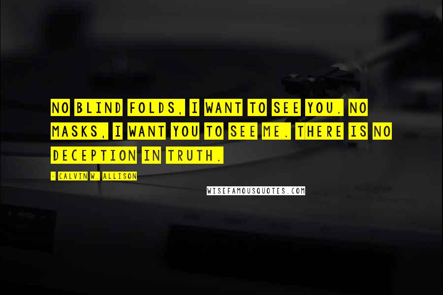 Calvin W. Allison Quotes: No blind folds, I want to see you. No masks, I want you to see me. There is no deception in truth.