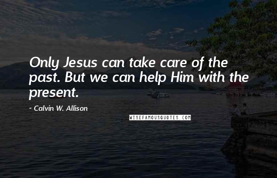 Calvin W. Allison Quotes: Only Jesus can take care of the past. But we can help Him with the present.