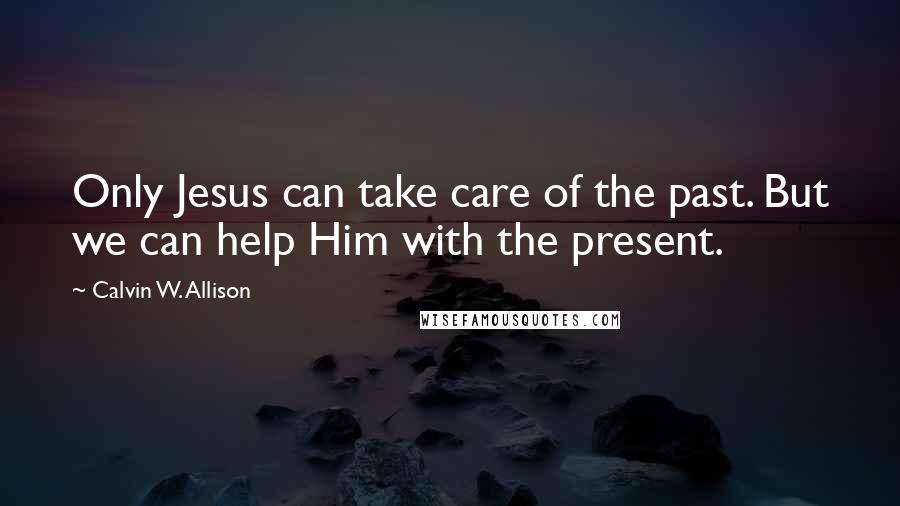 Calvin W. Allison Quotes: Only Jesus can take care of the past. But we can help Him with the present.