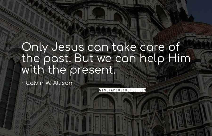 Calvin W. Allison Quotes: Only Jesus can take care of the past. But we can help Him with the present.