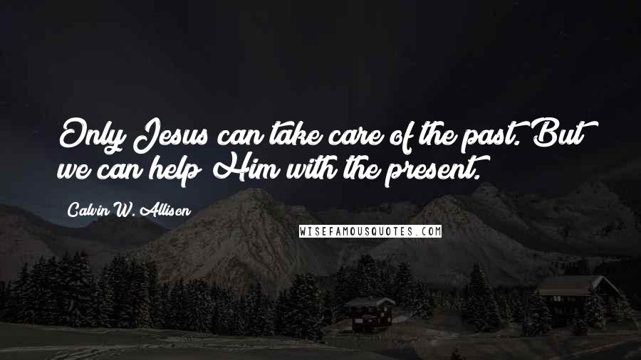 Calvin W. Allison Quotes: Only Jesus can take care of the past. But we can help Him with the present.