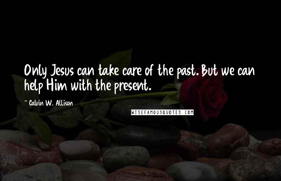 Calvin W. Allison Quotes: Only Jesus can take care of the past. But we can help Him with the present.