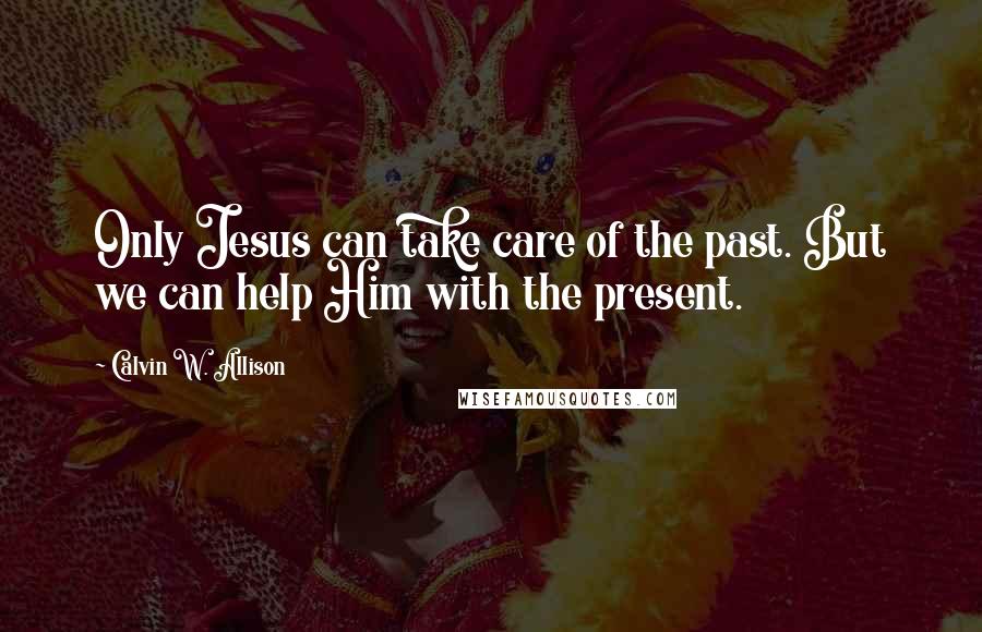 Calvin W. Allison Quotes: Only Jesus can take care of the past. But we can help Him with the present.