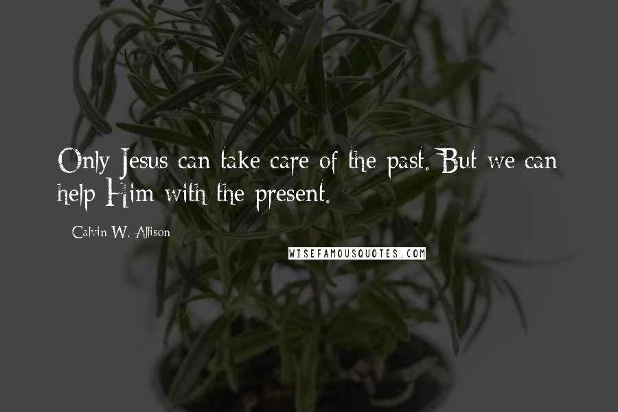 Calvin W. Allison Quotes: Only Jesus can take care of the past. But we can help Him with the present.