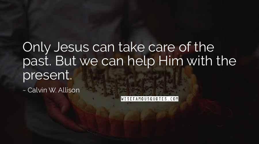 Calvin W. Allison Quotes: Only Jesus can take care of the past. But we can help Him with the present.