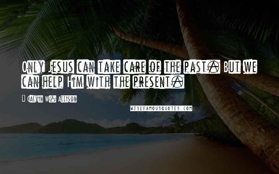Calvin W. Allison Quotes: Only Jesus can take care of the past. But we can help Him with the present.