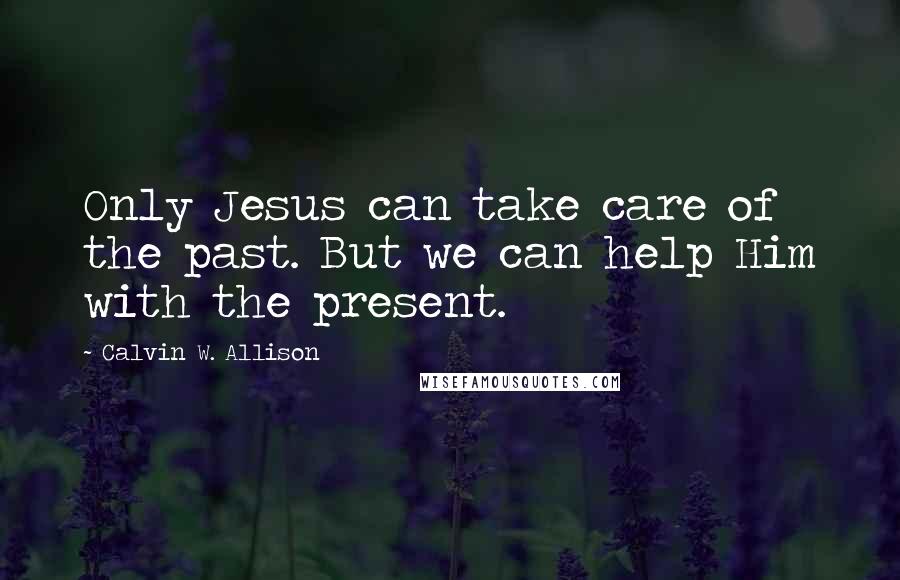 Calvin W. Allison Quotes: Only Jesus can take care of the past. But we can help Him with the present.