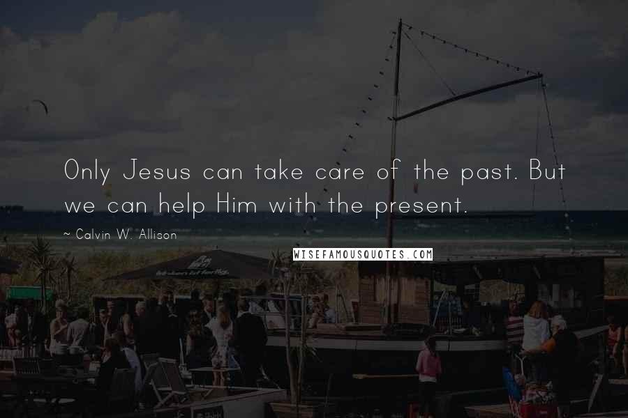 Calvin W. Allison Quotes: Only Jesus can take care of the past. But we can help Him with the present.