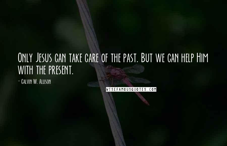 Calvin W. Allison Quotes: Only Jesus can take care of the past. But we can help Him with the present.