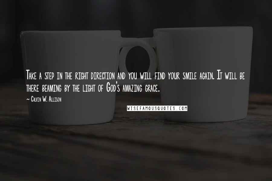 Calvin W. Allison Quotes: Take a step in the right direction and you will find your smile again. It will be there beaming by the light of God's amazing grace.