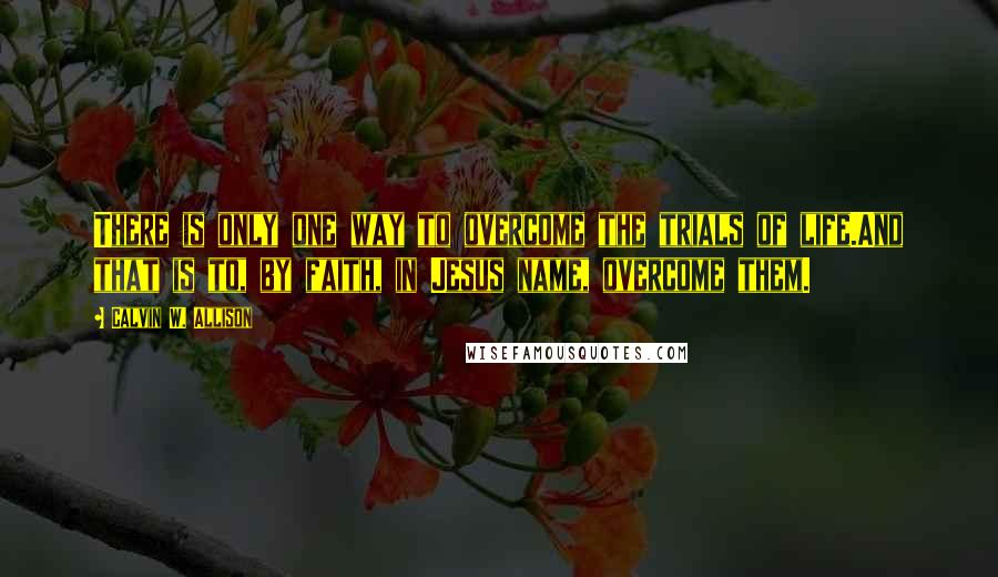 Calvin W. Allison Quotes: There is only one way to overcome the trials of life.And that is to, by faith, in Jesus name, overcome them.