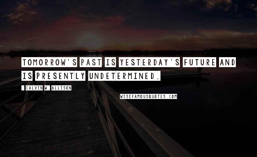 Calvin W. Allison Quotes: Tomorrow's past is yesterday's future and is presently undetermined.