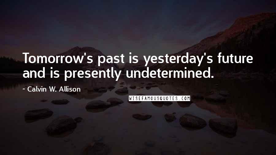 Calvin W. Allison Quotes: Tomorrow's past is yesterday's future and is presently undetermined.