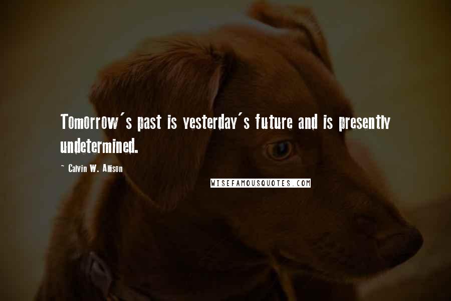 Calvin W. Allison Quotes: Tomorrow's past is yesterday's future and is presently undetermined.