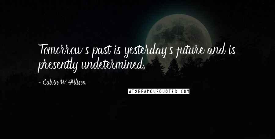Calvin W. Allison Quotes: Tomorrow's past is yesterday's future and is presently undetermined.