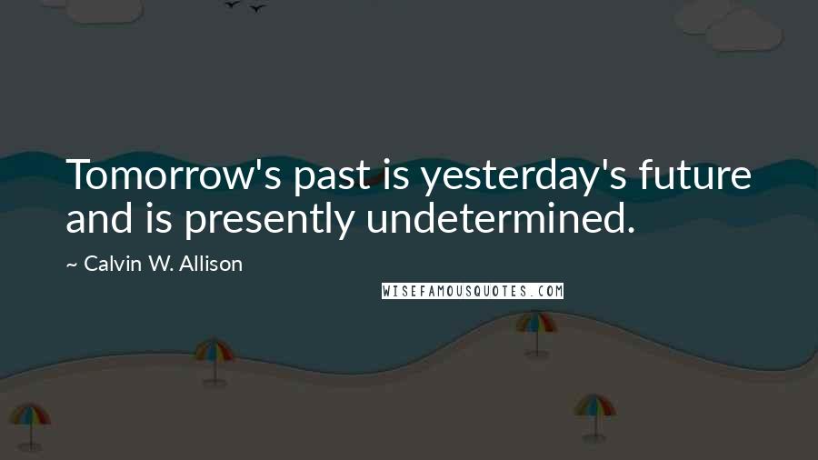 Calvin W. Allison Quotes: Tomorrow's past is yesterday's future and is presently undetermined.
