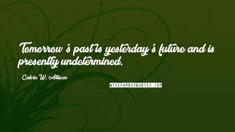 Calvin W. Allison Quotes: Tomorrow's past is yesterday's future and is presently undetermined.