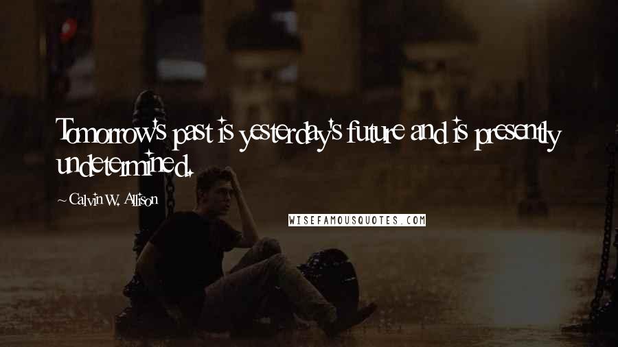 Calvin W. Allison Quotes: Tomorrow's past is yesterday's future and is presently undetermined.