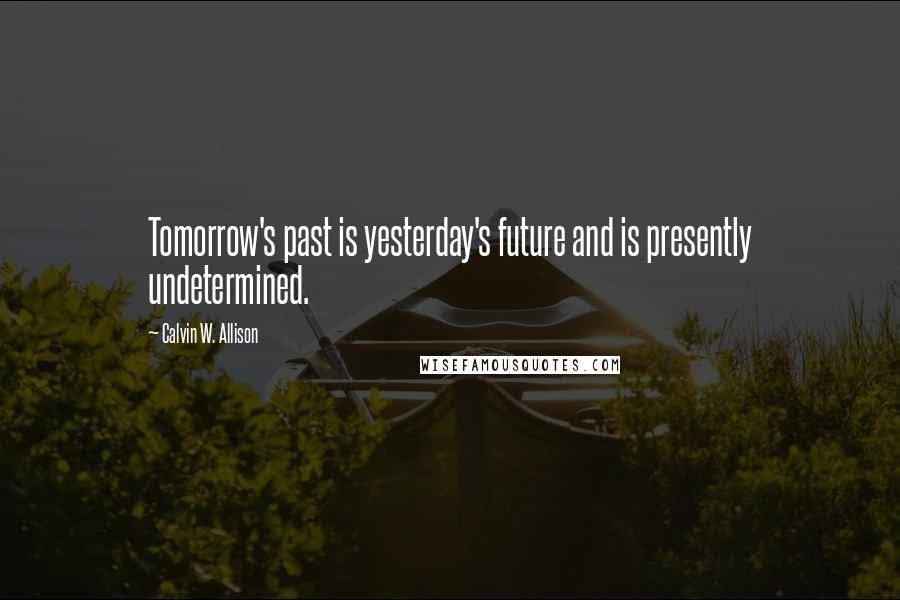 Calvin W. Allison Quotes: Tomorrow's past is yesterday's future and is presently undetermined.