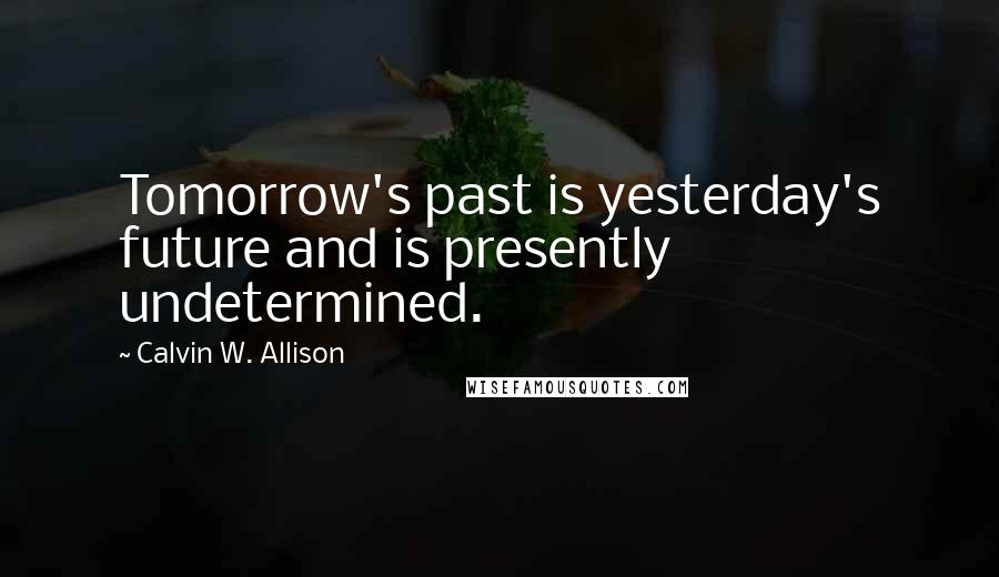Calvin W. Allison Quotes: Tomorrow's past is yesterday's future and is presently undetermined.