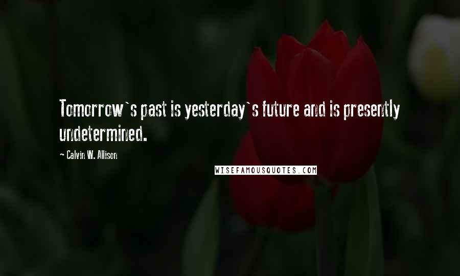 Calvin W. Allison Quotes: Tomorrow's past is yesterday's future and is presently undetermined.