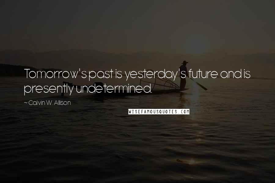 Calvin W. Allison Quotes: Tomorrow's past is yesterday's future and is presently undetermined.