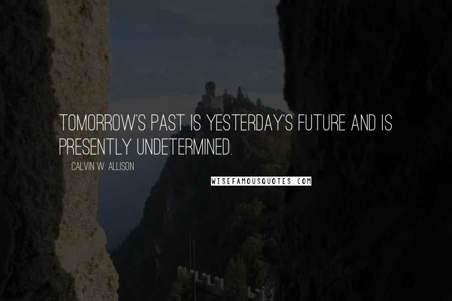 Calvin W. Allison Quotes: Tomorrow's past is yesterday's future and is presently undetermined.