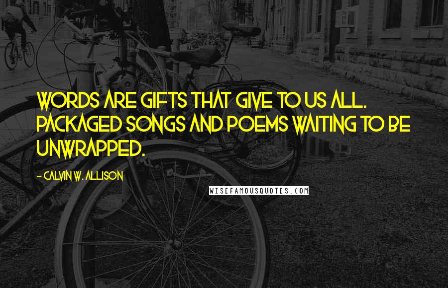 Calvin W. Allison Quotes: Words are gifts that give to us all. Packaged songs and poems waiting to be unwrapped.