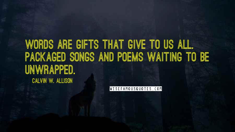 Calvin W. Allison Quotes: Words are gifts that give to us all. Packaged songs and poems waiting to be unwrapped.