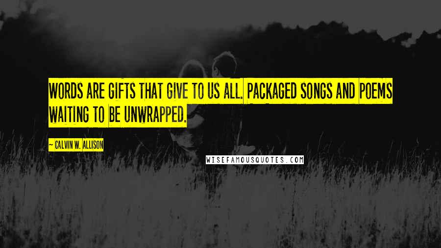 Calvin W. Allison Quotes: Words are gifts that give to us all. Packaged songs and poems waiting to be unwrapped.