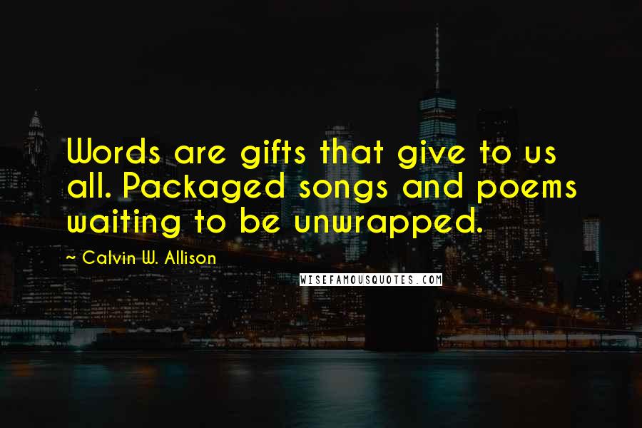 Calvin W. Allison Quotes: Words are gifts that give to us all. Packaged songs and poems waiting to be unwrapped.