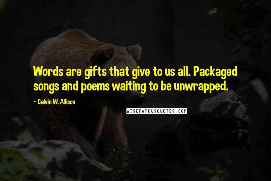 Calvin W. Allison Quotes: Words are gifts that give to us all. Packaged songs and poems waiting to be unwrapped.