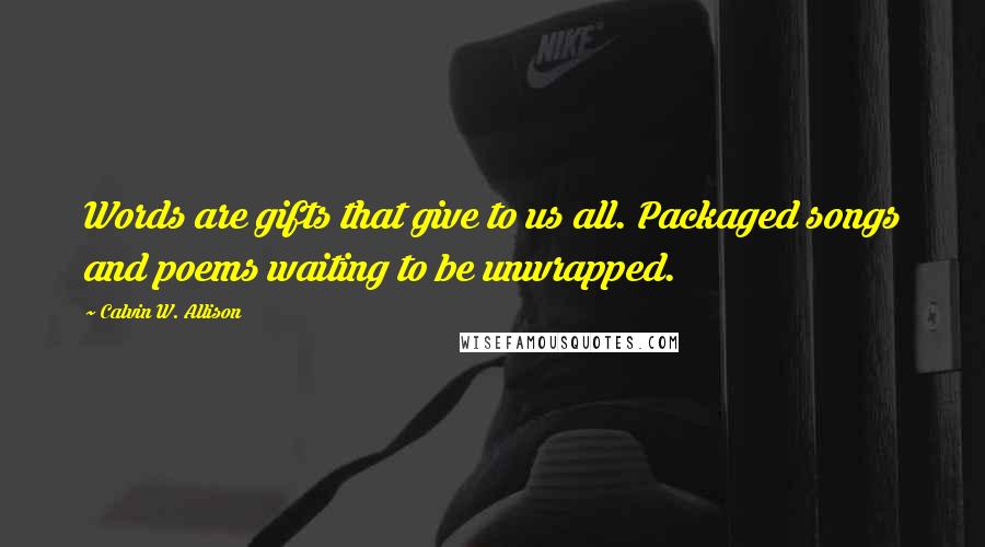 Calvin W. Allison Quotes: Words are gifts that give to us all. Packaged songs and poems waiting to be unwrapped.