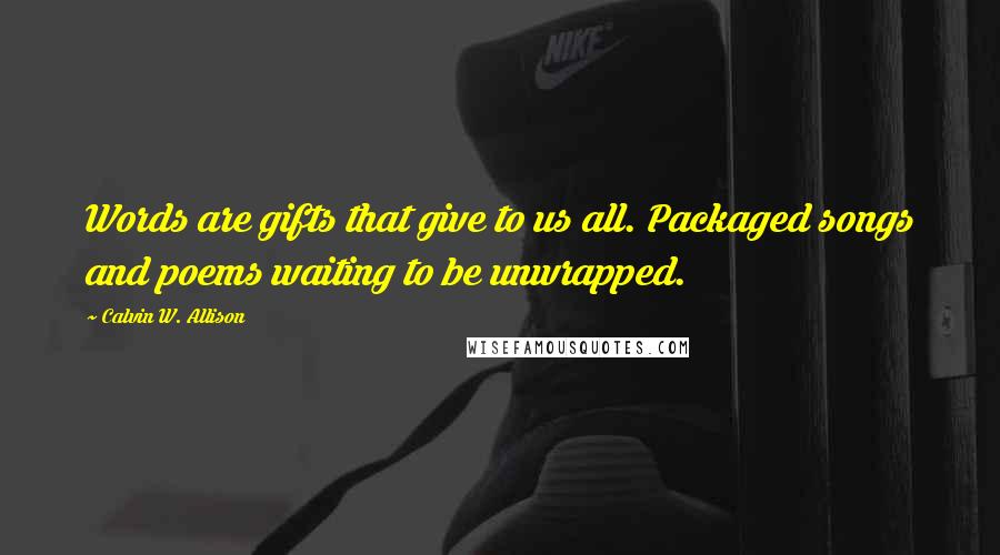 Calvin W. Allison Quotes: Words are gifts that give to us all. Packaged songs and poems waiting to be unwrapped.