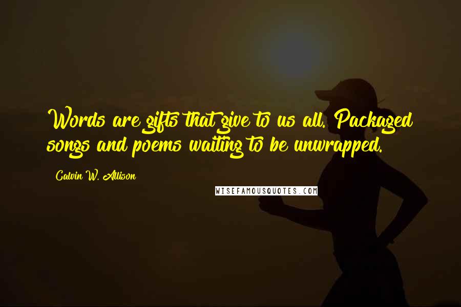 Calvin W. Allison Quotes: Words are gifts that give to us all. Packaged songs and poems waiting to be unwrapped.