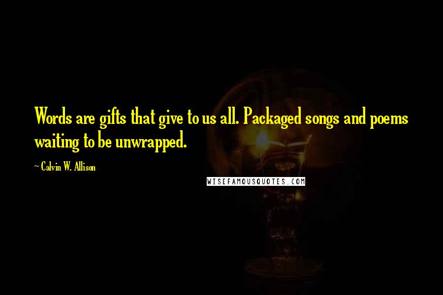 Calvin W. Allison Quotes: Words are gifts that give to us all. Packaged songs and poems waiting to be unwrapped.