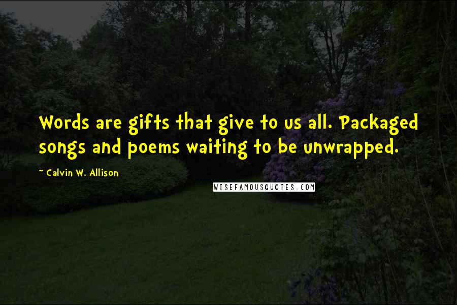 Calvin W. Allison Quotes: Words are gifts that give to us all. Packaged songs and poems waiting to be unwrapped.