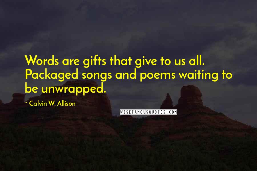 Calvin W. Allison Quotes: Words are gifts that give to us all. Packaged songs and poems waiting to be unwrapped.