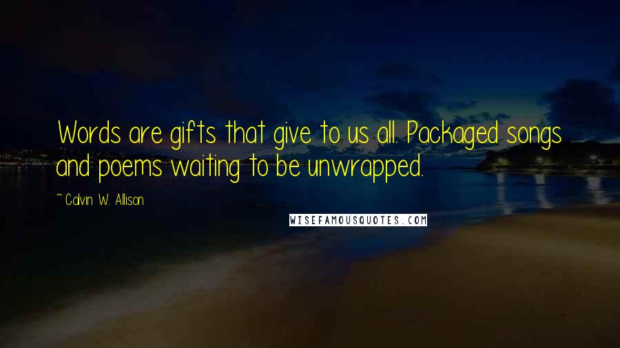 Calvin W. Allison Quotes: Words are gifts that give to us all. Packaged songs and poems waiting to be unwrapped.