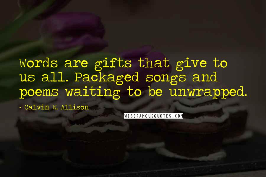 Calvin W. Allison Quotes: Words are gifts that give to us all. Packaged songs and poems waiting to be unwrapped.